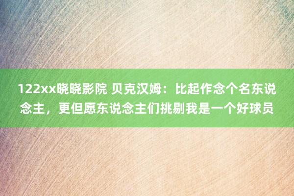 122xx晓晓影院 贝克汉姆：比起作念个名东说念主，更但愿东说念主们挑剔我是一个好球员