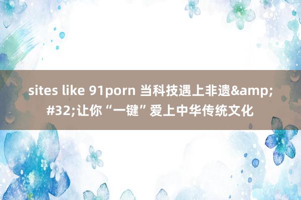 sites like 91porn 当科技遇上非遗&#32;让你“一键”爱上中华传统文化