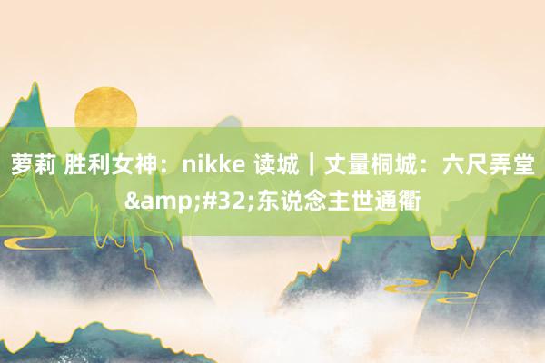 萝莉 胜利女神：nikke 读城｜丈量桐城：六尺弄堂&#32;东说念主世通衢