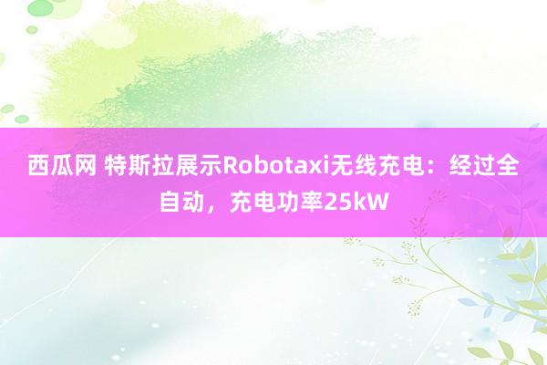 西瓜网 特斯拉展示Robotaxi无线充电：经过全自动，充电功率25kW