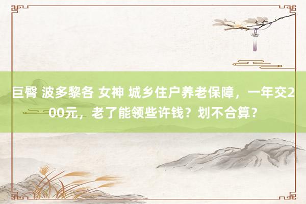 巨臀 波多黎各 女神 城乡住户养老保障，一年交200元，老了能领些许钱？划不合算？