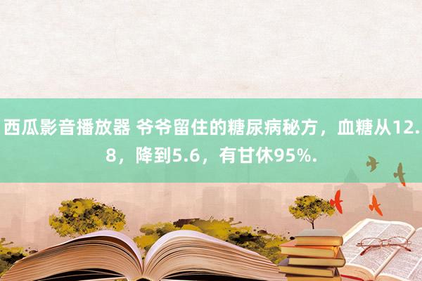 西瓜影音播放器 爷爷留住的糖尿病秘方，血糖从12.8，降到5.6，有甘休95%.