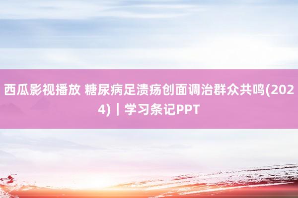 西瓜影视播放 糖尿病足溃疡创面调治群众共鸣(2024)｜学习条记PPT