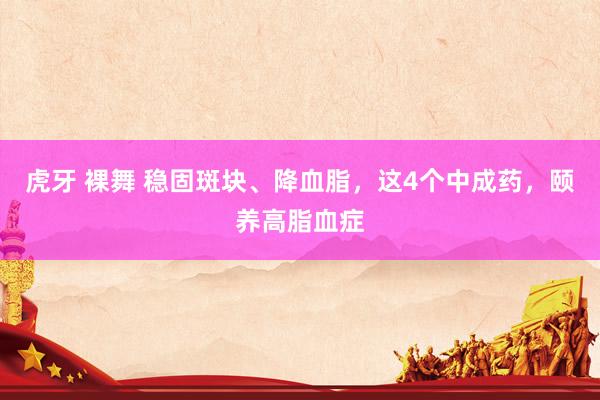 虎牙 裸舞 稳固斑块、降血脂，这4个中成药，颐养高脂血症