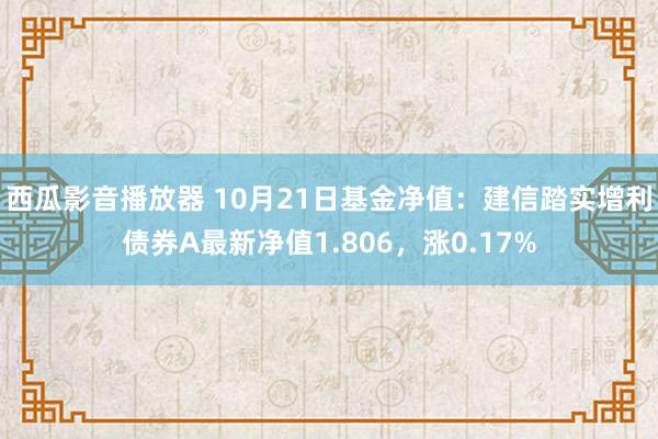 西瓜影音播放器 10月21日基金净值：建信踏实增利债券A最新净值1.806，涨0.17%