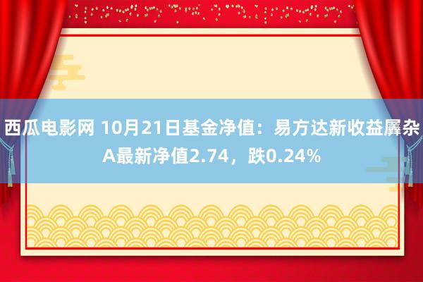 西瓜电影网 10月21日基金净值：易方达新收益羼杂A最新净值2.74，跌0.24%