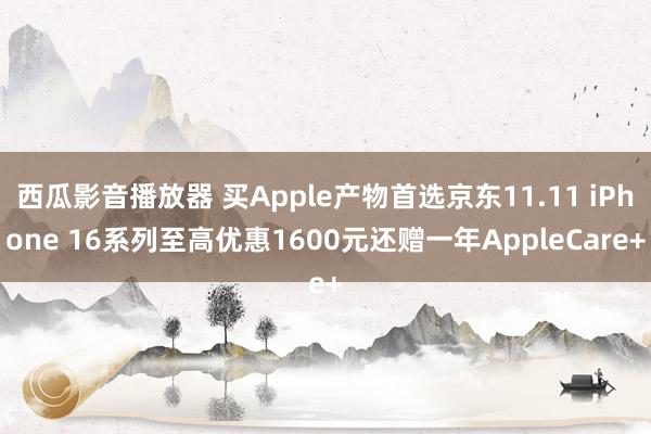 西瓜影音播放器 买Apple产物首选京东11.11 iPhone 16系列至高优惠1600元还赠一年AppleCare+