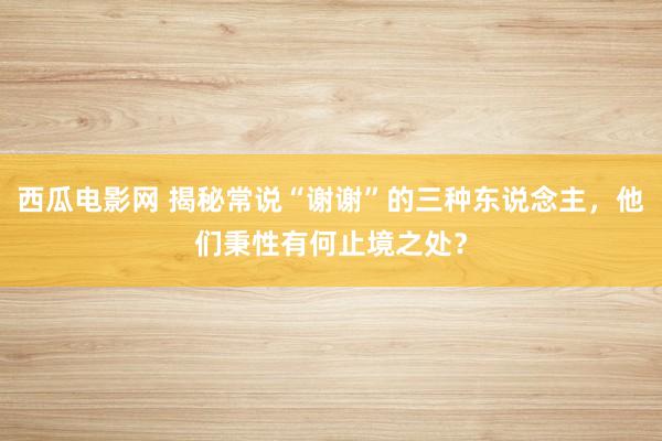 西瓜电影网 揭秘常说“谢谢”的三种东说念主，他们秉性有何止境之处？