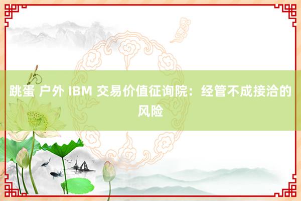 跳蛋 户外 IBM 交易价值征询院：经管不成接洽的风险