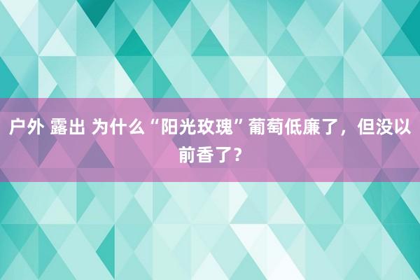 户外 露出 为什么“阳光玫瑰”葡萄低廉了，但没以前香了？