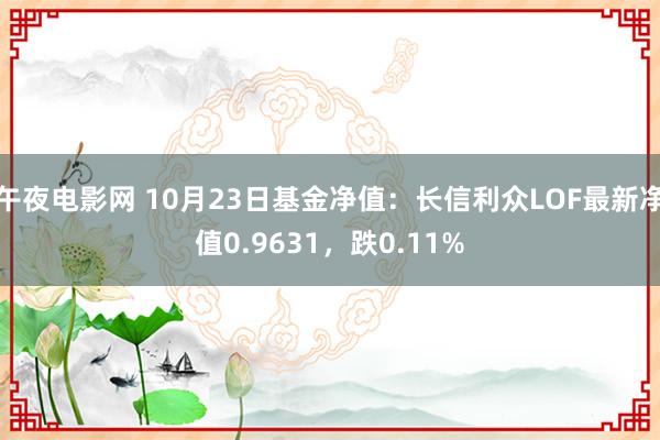 午夜电影网 10月23日基金净值：长信利众LOF最新净值0.9631，跌0.11%