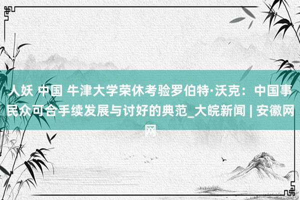 人妖 中国 牛津大学荣休考验罗伯特·沃克：中国事民众可合手续发展与讨好的典范_大皖新闻 | 安徽网