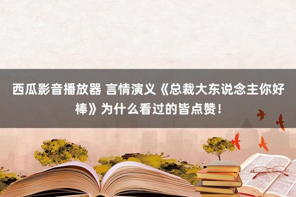 西瓜影音播放器 言情演义《总裁大东说念主你好棒》为什么看过的皆点赞！