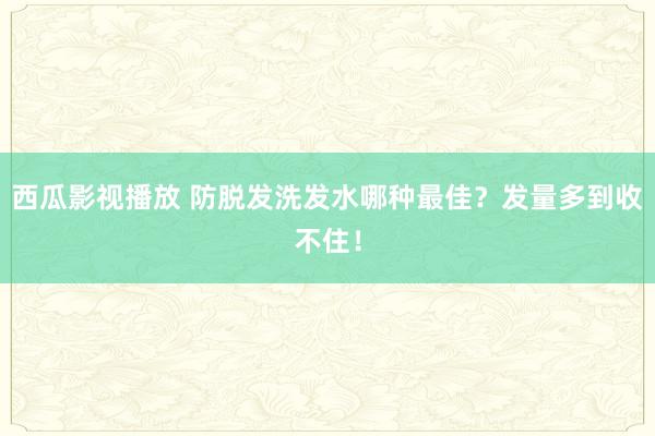 西瓜影视播放 防脱发洗发水哪种最佳？发量多到收不住！