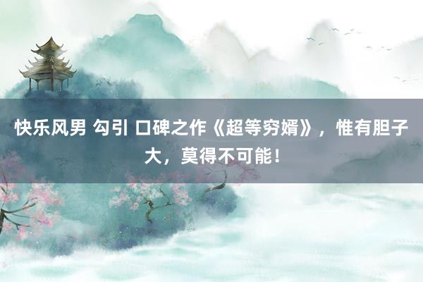 快乐风男 勾引 口碑之作《超等穷婿》，惟有胆子大，莫得不可能！