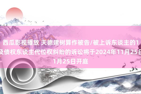 西瓜影视播放 天德建树算作被告/被上诉东谈主的1起触及债权东谈主代位权纠纷的诉讼将于2024年11月25日开庭