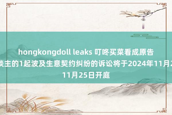 hongkongdoll leaks 叮咚买菜看成原告/上诉东谈主的1起波及生意契约纠纷的诉讼将于2024年11月25日开庭