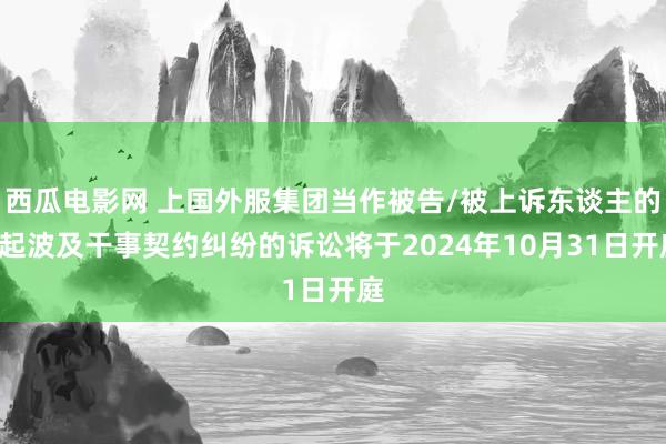 西瓜电影网 上国外服集团当作被告/被上诉东谈主的1起波及干事契约纠纷的诉讼将于2024年10月31日开庭