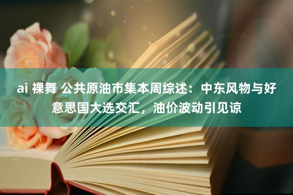 ai 裸舞 公共原油市集本周综述：中东风物与好意思国大选交汇，油价波动引见谅