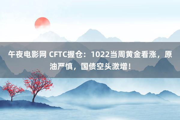 午夜电影网 CFTC握仓：1022当周黄金看涨，原油严慎，国债空头激增！