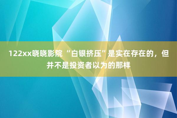 122xx晓晓影院 “白银挤压”是实在存在的，但并不是投资者以为的那样