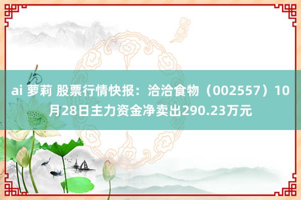 ai 萝莉 股票行情快报：洽洽食物（002557）10月28日主力资金净卖出290.23万元