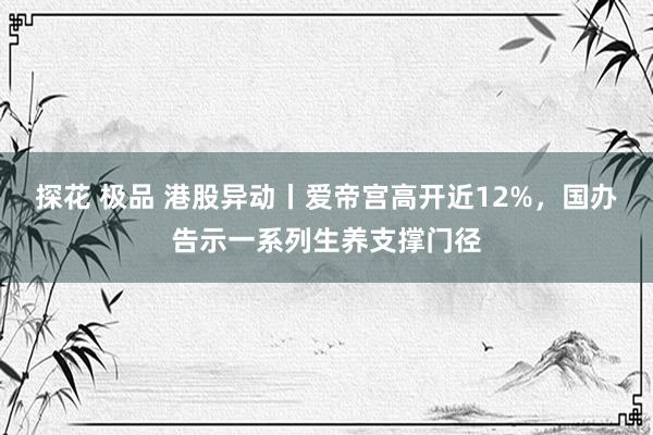 探花 极品 港股异动丨爱帝宫高开近12%，国办告示一系列生养支撑门径