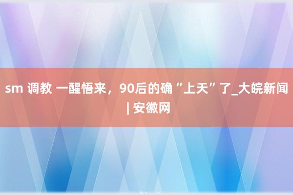 sm 调教 一醒悟来，90后的确“上天”了_大皖新闻 | 安徽网