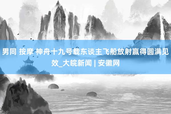 男同 按摩 神舟十九号载东谈主飞船放射赢得圆满见效_大皖新闻 | 安徽网