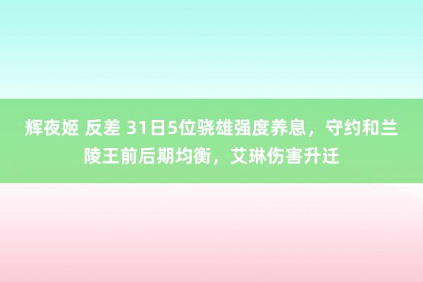 辉夜姬 反差 31日5位骁雄强度养息，守约和兰陵王前后期均衡，艾琳伤害升迁