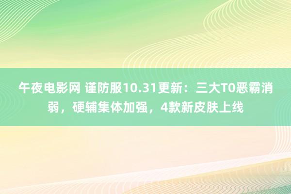 午夜电影网 谨防服10.31更新：三大T0恶霸消弱，硬辅集体加强，4款新皮肤上线