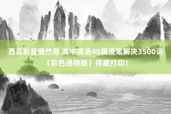 西瓜影音播放器 高中英语40篇漫笔解决3500词（彩色通晓版）保藏打印！