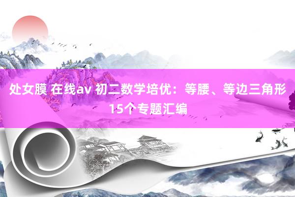 处女膜 在线av 初二数学培优：等腰、等边三角形15个专题汇编