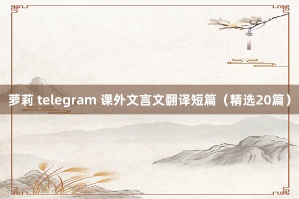 萝莉 telegram 课外文言文翻译短篇（精选20篇）