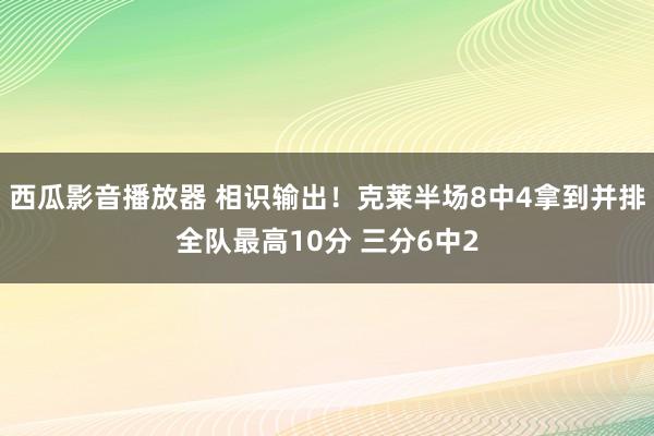 西瓜影音播放器 相识输出！克莱半场8中4拿到并排全队最高10分 三分6中2