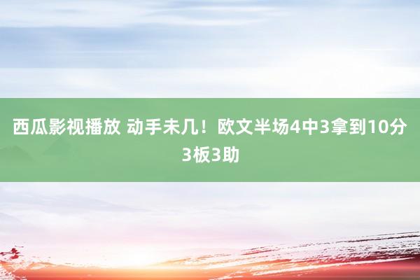 西瓜影视播放 动手未几！欧文半场4中3拿到10分3板3助