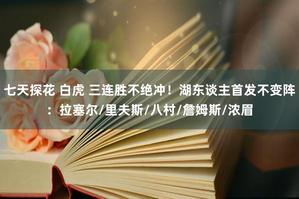 七天探花 白虎 三连胜不绝冲！湖东谈主首发不变阵：拉塞尔/里夫斯/八村/詹姆斯/浓眉