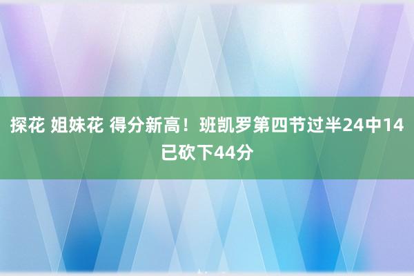 探花 姐妹花 得分新高！班凯罗第四节过半24中14已砍下44分