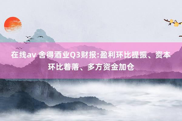 在线av 舍得酒业Q3财报:盈利环比提振、资本环比着落、多方资金加仓