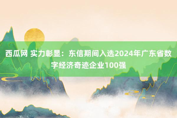 西瓜网 实力彰显：东信期间入选2024年广东省数字经济奇迹企业100强