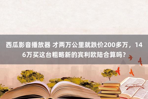 西瓜影音播放器 才两万公里就跌价200多万，146万买这台粗略新的宾利欧陆合算吗？