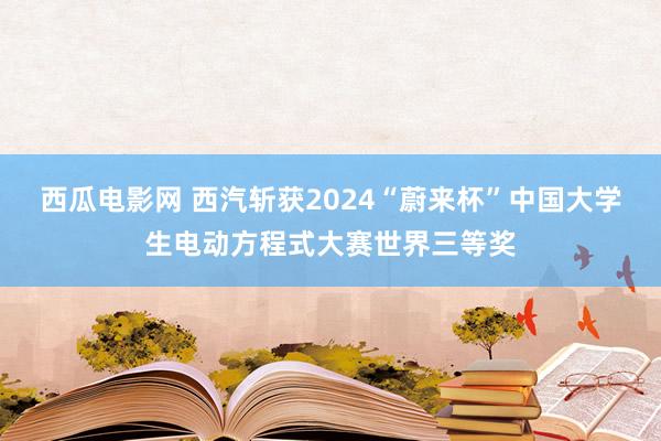 西瓜电影网 西汽斩获2024“蔚来杯”中国大学生电动方程式大赛世界三等奖