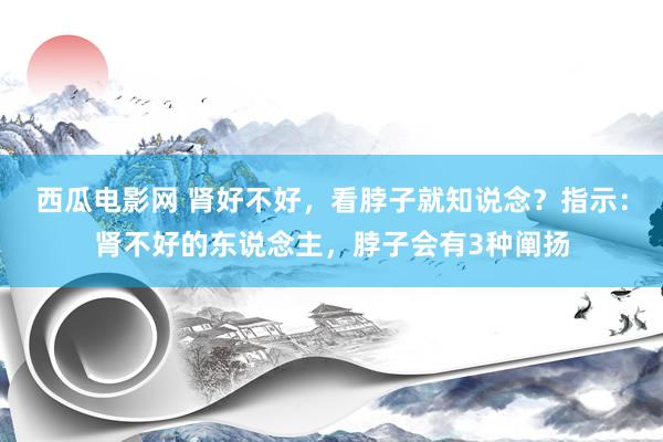 西瓜电影网 肾好不好，看脖子就知说念？指示：肾不好的东说念主，脖子会有3种阐扬