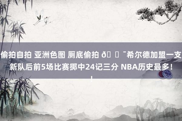 偷拍自拍 亚洲色图 厕底偷拍 🎯希尔德加盟一支新队后前5场比赛掷中24记三分 NBA历史最多！