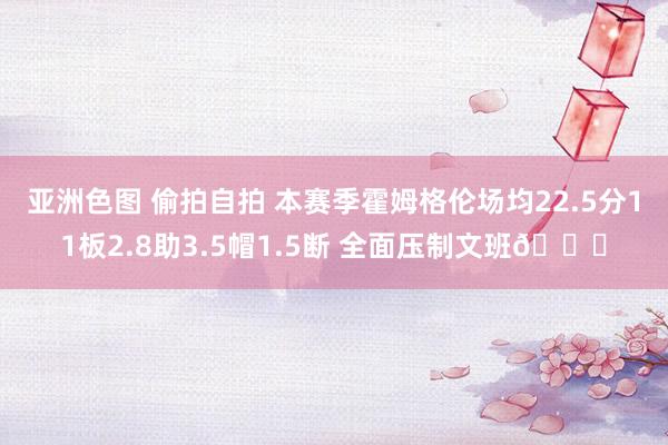 亚洲色图 偷拍自拍 本赛季霍姆格伦场均22.5分11板2.8助3.5帽1.5断 全面压制文班👀