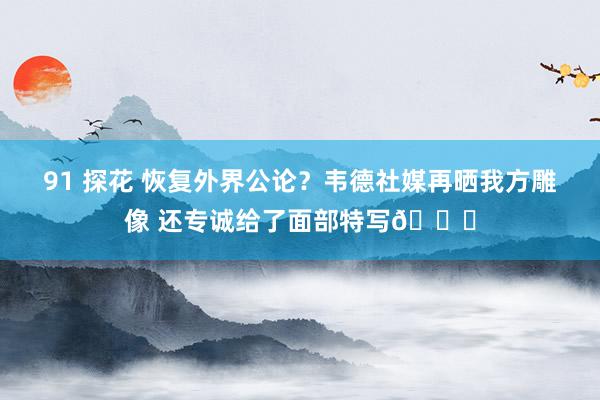 91 探花 恢复外界公论？韦德社媒再晒我方雕像 还专诚给了面部特写😁