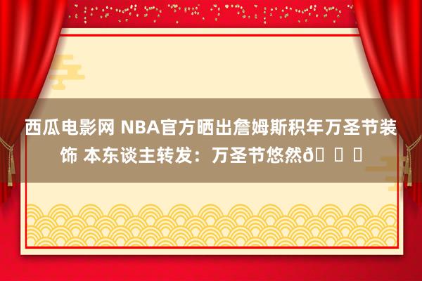 西瓜电影网 NBA官方晒出詹姆斯积年万圣节装饰 本东谈主转发：万圣节悠然🎃