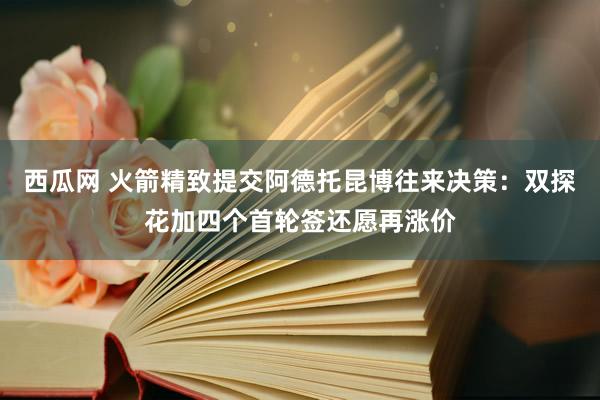 西瓜网 火箭精致提交阿德托昆博往来决策：双探花加四个首轮签还愿再涨价