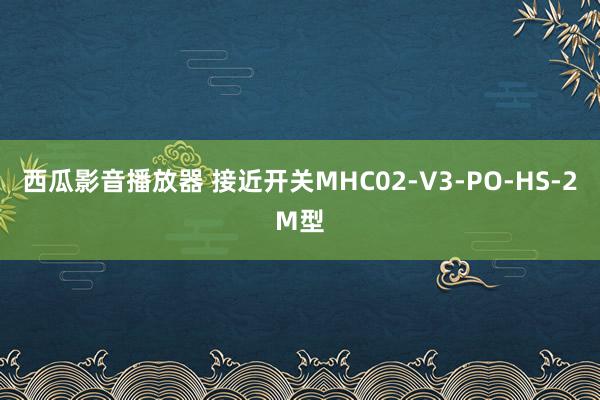 西瓜影音播放器 接近开关MHC02-V3-PO-HS-2M型