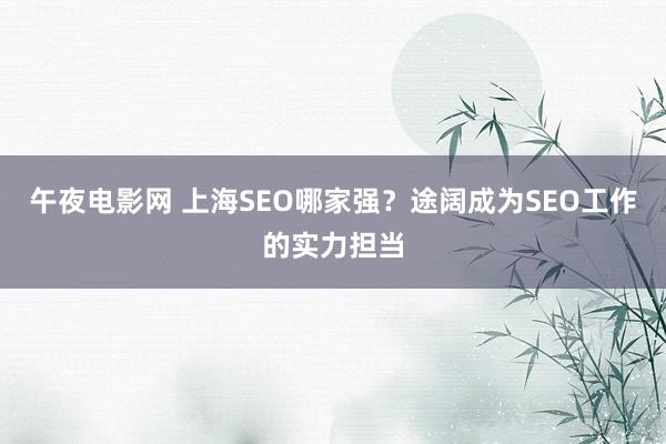 午夜电影网 上海SEO哪家强？途阔成为SEO工作的实力担当